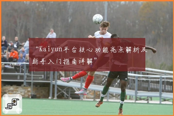 “Kaiyun平台核心功能亮点解析及新手入门指南详解”
