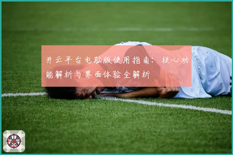 开云平台电脑版使用指南：核心功能解析与界面体验全解析