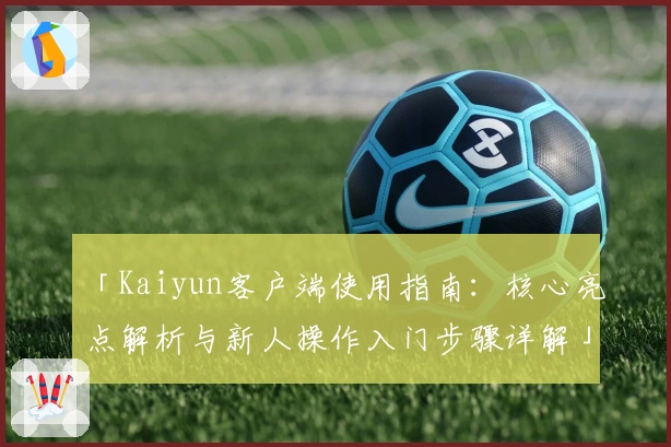 「Kaiyun客户端使用指南：核心亮点解析与新人操作入门步骤详解」