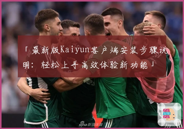 「最新版Kaiyun客户端安装步骤说明：轻松上手高效体验新功能」