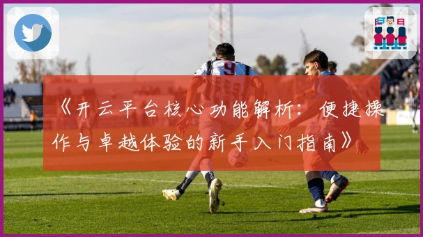 《开云平台核心功能解析：便捷操作与卓越体验的新手入门指南》