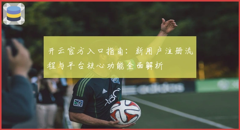 开云官方入口指南：新用户注册流程与平台核心功能全面解析