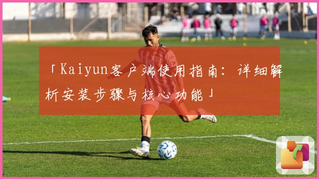 「Kaiyun客户端使用指南：详细解析安装步骤与核心功能」