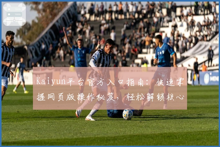Kaiyun平台官方入口指南：快速掌握网页版操作秘笈，轻松解锁核心功能亮点