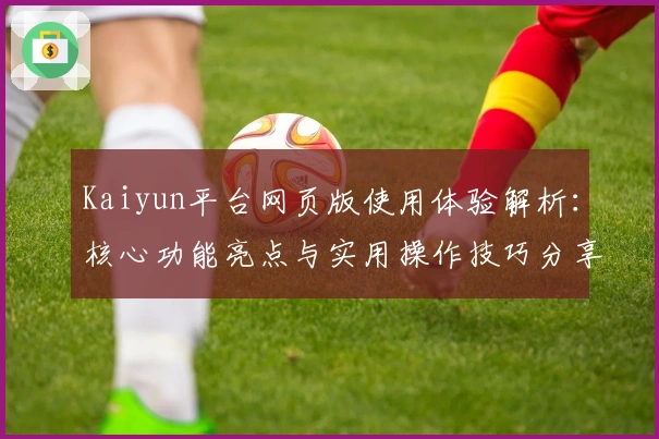 Kaiyun平台网页版使用体验解析：核心功能亮点与实用操作技巧分享