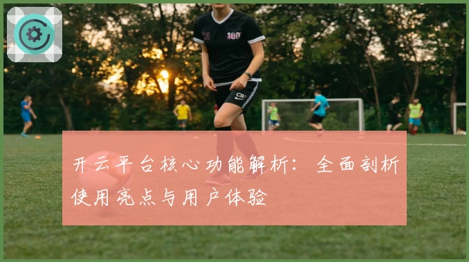开云平台核心功能解析：全面剖析使用亮点与用户体验