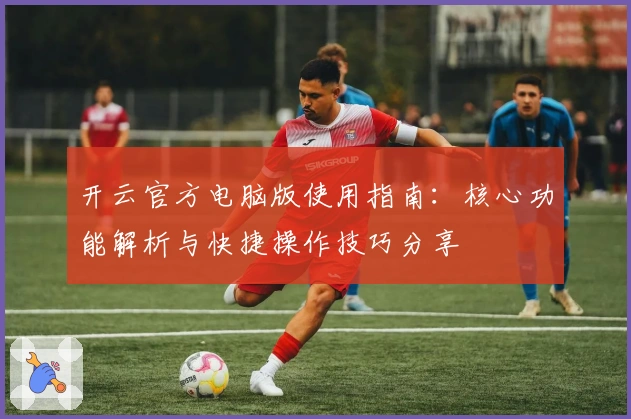 开云官方电脑版使用指南：核心功能解析与快捷操作技巧分享