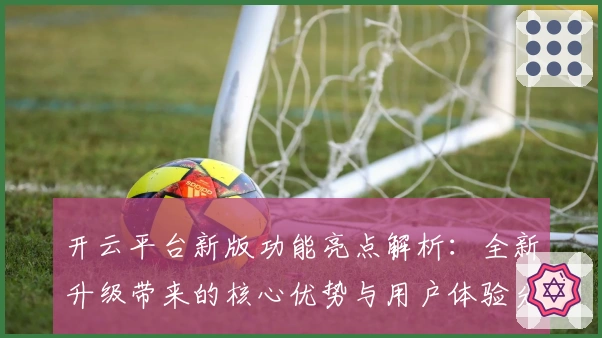 开云平台新版功能亮点解析：全新升级带来的核心优势与用户体验分析
