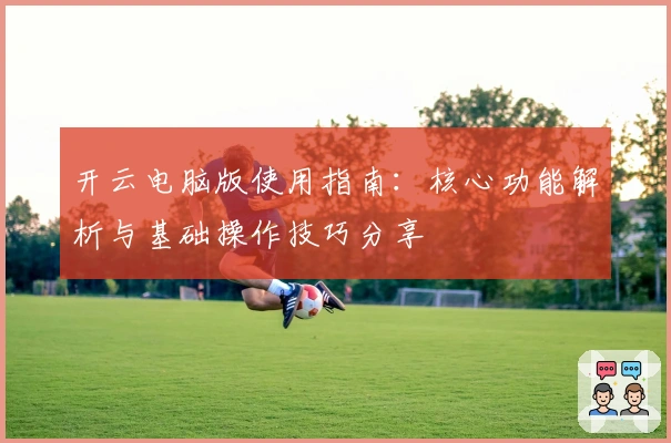 开云电脑版使用指南：核心功能解析与基础操作技巧分享