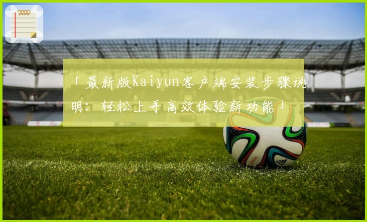 「最新版Kaiyun客户端安装步骤说明：轻松上手高效体验新功能」