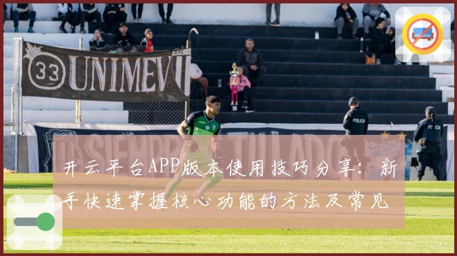 开云平台APP版本使用技巧分享：新手快速掌握核心功能的方法及常见问题解答