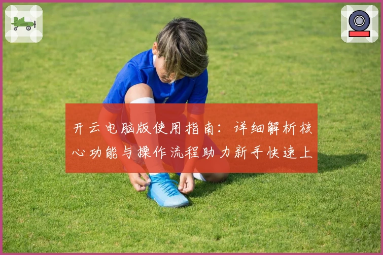 开云电脑版使用指南：详细解析核心功能与操作流程助力新手快速上手