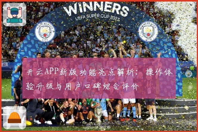 开云APP新版功能亮点解析：操作体验升级与用户口碑综合评价