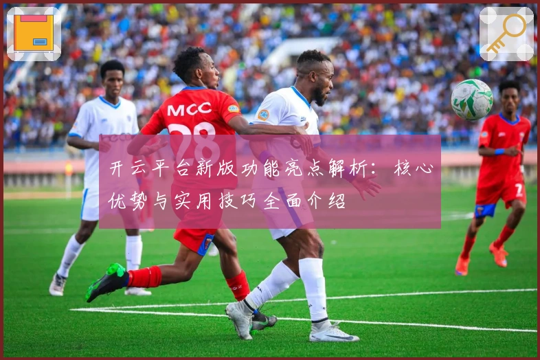 开云平台新版功能亮点解析：核心优势与实用技巧全面介绍