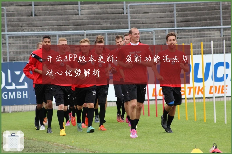 开云APP版本更新：最新功能亮点与核心优势解析