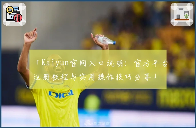 「Kaiyun官网入口说明：官方平台注册教程与实用操作技巧分享」