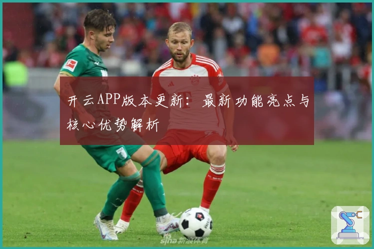 开云APP版本更新：最新功能亮点与核心优势解析