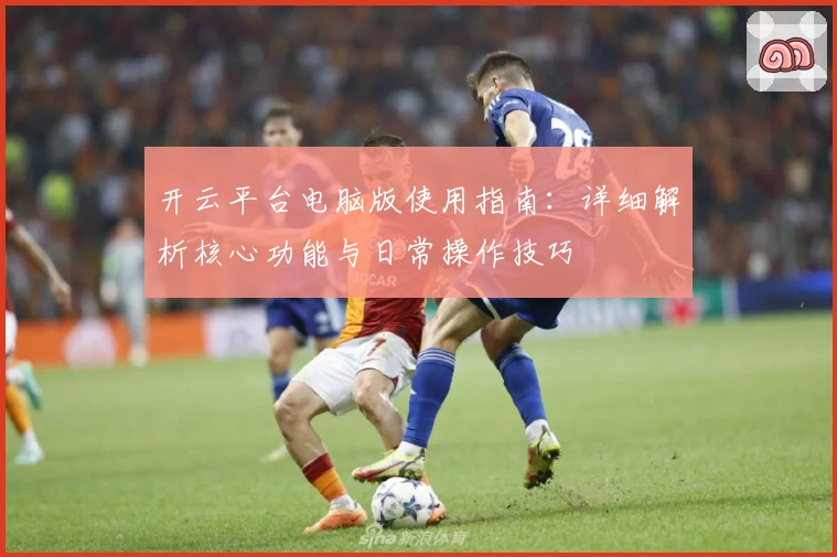 开云平台电脑版使用指南：详细解析核心功能与日常操作技巧