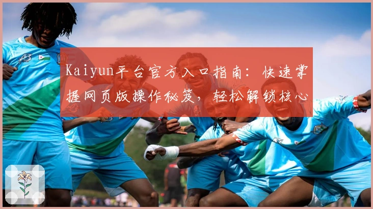 Kaiyun平台官方入口指南：快速掌握网页版操作秘笈，轻松解锁核心功能亮点