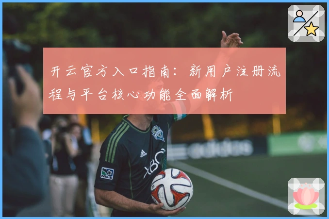 开云官方入口指南：新用户注册流程与平台核心功能全面解析