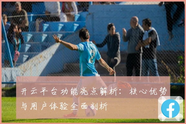 开云平台功能亮点解析：核心优势与用户体验全面剖析