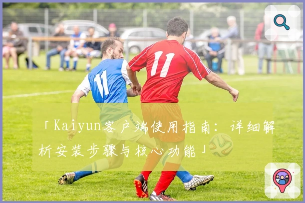 「Kaiyun客户端使用指南：详细解析安装步骤与核心功能」