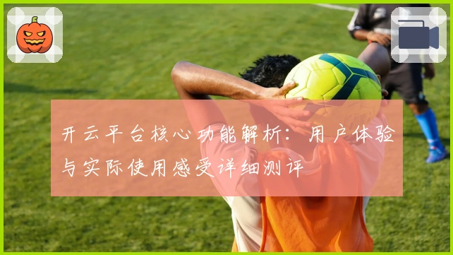 开云平台核心功能解析：用户体验与实际使用感受详细测评