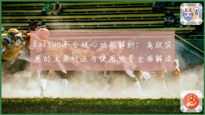 Kaiyun平台核心功能解析：高效实用的主要特点与使用场景全面解读