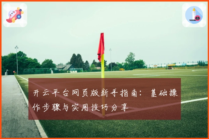 开云平台网页版新手指南：基础操作步骤与实用技巧分享