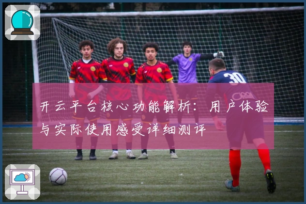开云平台核心功能解析：用户体验与实际使用感受详细测评
