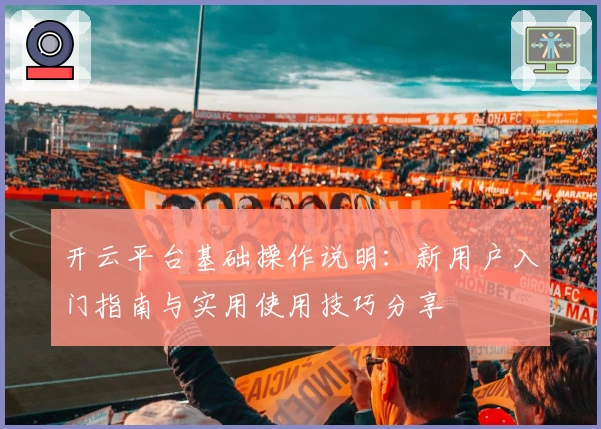 开云平台基础操作说明：新用户入门指南与实用使用技巧分享