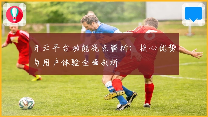 开云平台功能亮点解析：核心优势与用户体验全面剖析