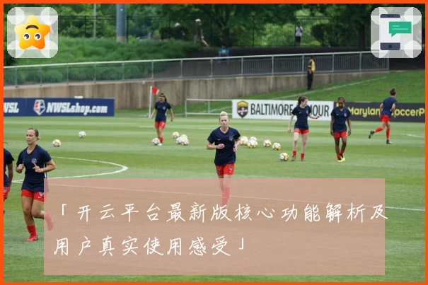 「开云平台最新版核心功能解析及用户真实使用感受」