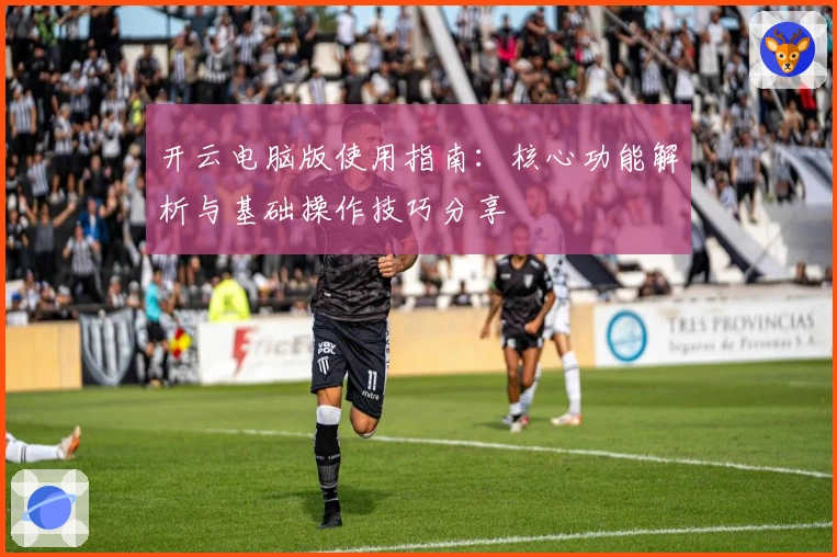开云电脑版使用指南：核心功能解析与基础操作技巧分享