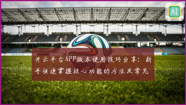 开云平台APP版本使用技巧分享:新手快速掌握核心功能的方法及常见问题解答