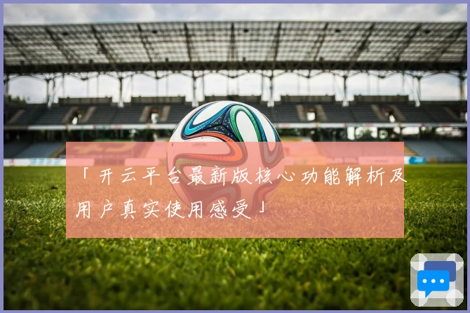 「开云平台最新版核心功能解析及用户真实使用感受」